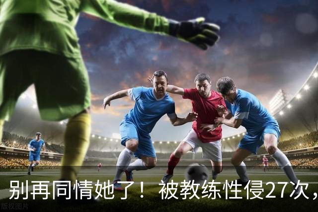 别再同情她了！被教练性侵27次，却在奥运赛场上把队友撞出赛道